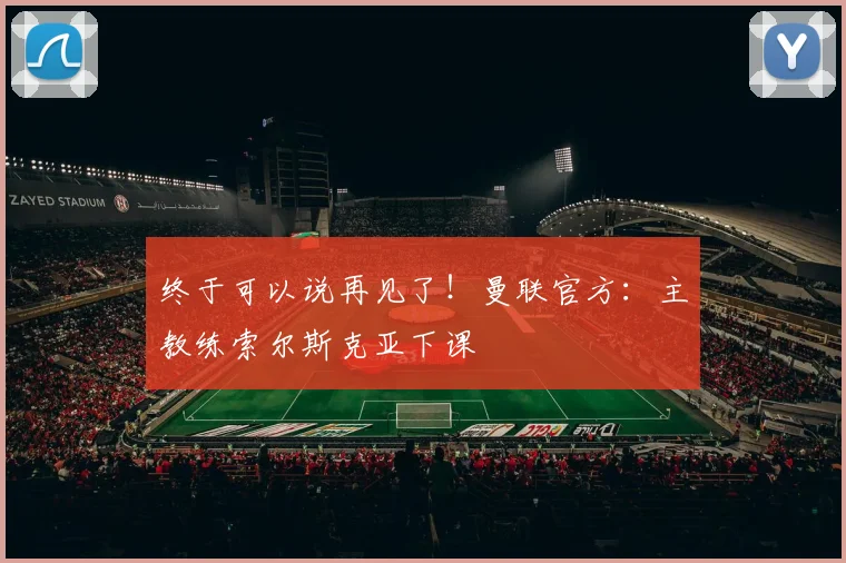 终于可以说再见了！曼联官方：主教练索尔斯克亚下课