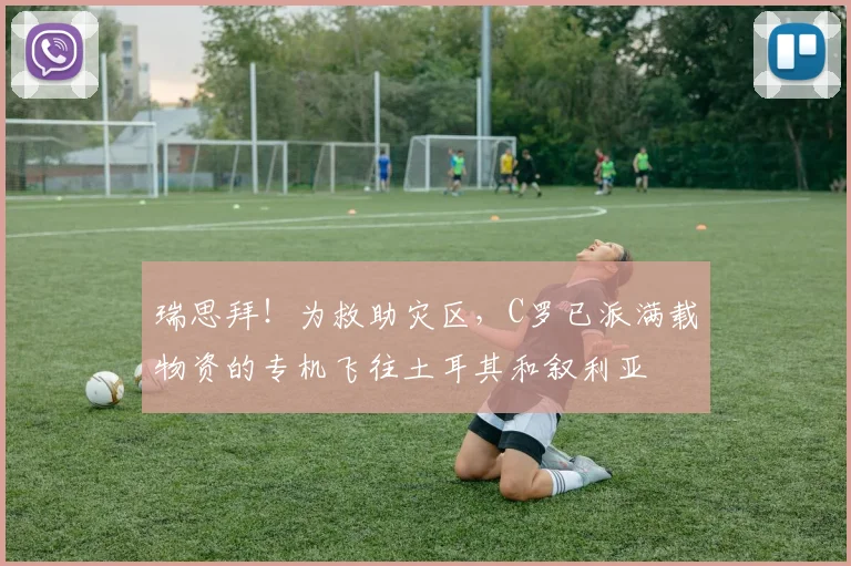 瑞思拜！为救助灾区，C罗已派满载物资的专机飞往土耳其和叙利亚