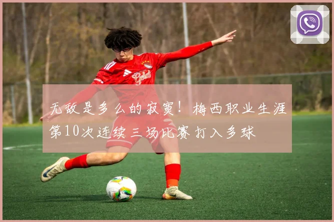 无敌是多么的寂寞！梅西职业生涯第10次连续三场比赛打入多球