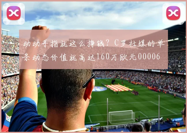 动动手指就这么挣钱？C罗社媒的单条动态价值就高达160万欧元0000644