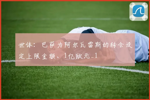 世体：巴萨为阿尔瓦雷斯的转会设定上限金额、1亿欧元_1