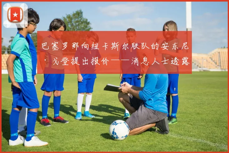 巴塞罗那向纽卡斯尔联队的安东尼·戈登提出报价——消息人士透露