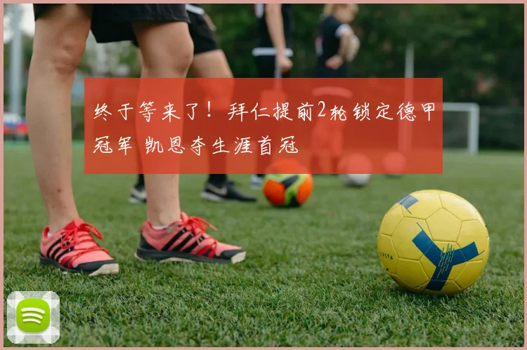 终于等来了！拜仁提前2轮锁定德甲冠军 凯恩夺生涯首冠