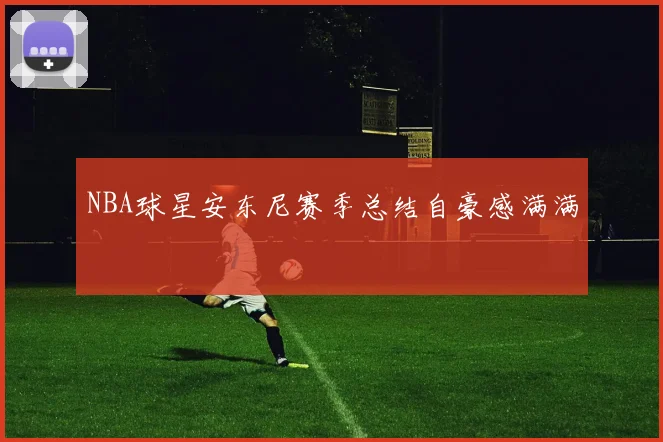 NBA球星安东尼赛季总结自豪感满满