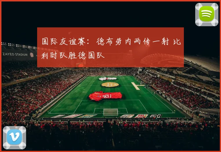 国际友谊赛：德布劳内两传一射 比利时队胜德国队