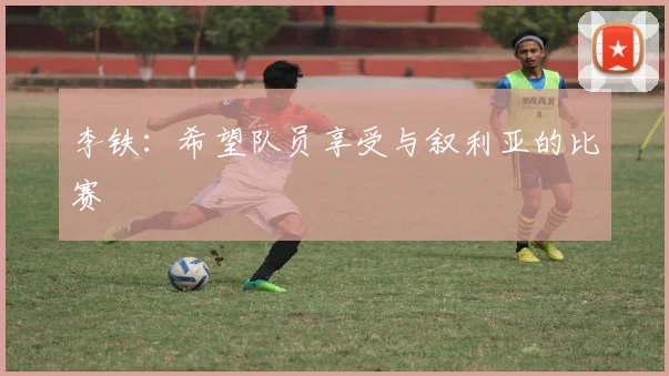 李铁：希望队员享受与叙利亚的比赛