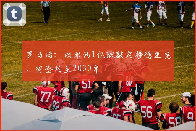 罗马诺：切尔西1亿欧敲定穆德里克，将签约至2030年