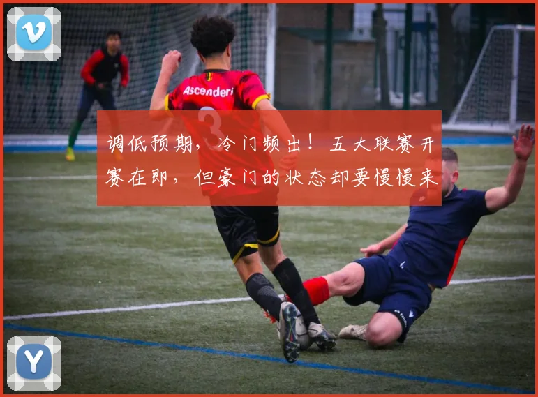 调低预期，冷门频出！五大联赛开赛在即，但豪门的状态却要慢慢来