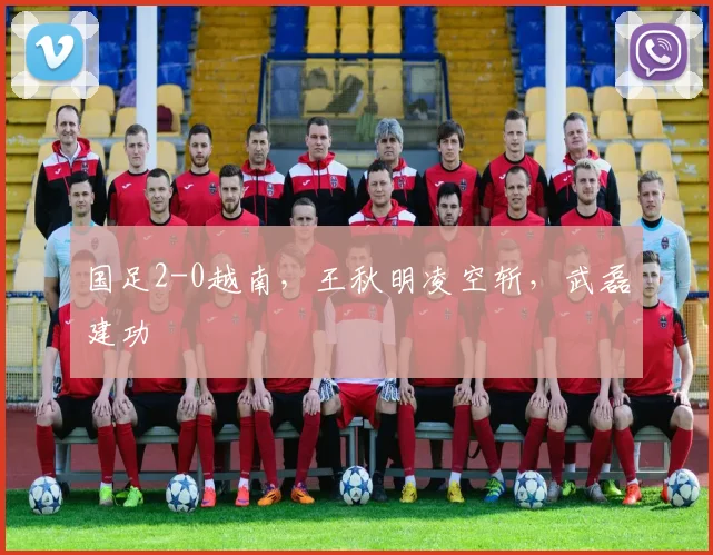 国足2-0越南，王秋明凌空斩，武磊建功