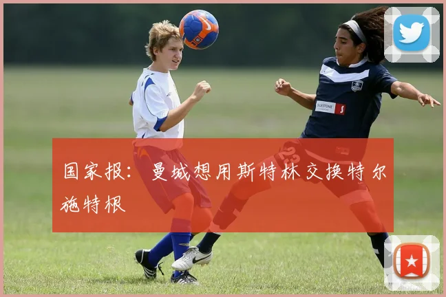 国家报：曼城想用斯特林交换特尔施特根