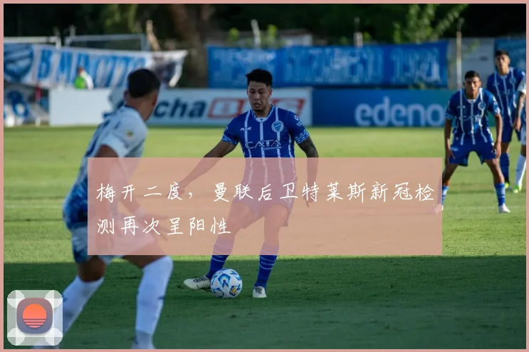 梅开二度，曼联后卫特莱斯新冠检测再次呈阳性
