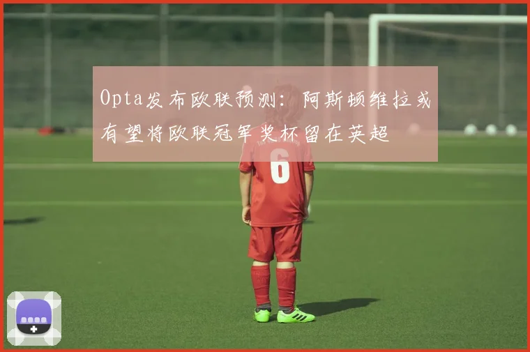 Opta发布欧联预测：阿斯顿维拉或有望将欧联冠军奖杯留在英超