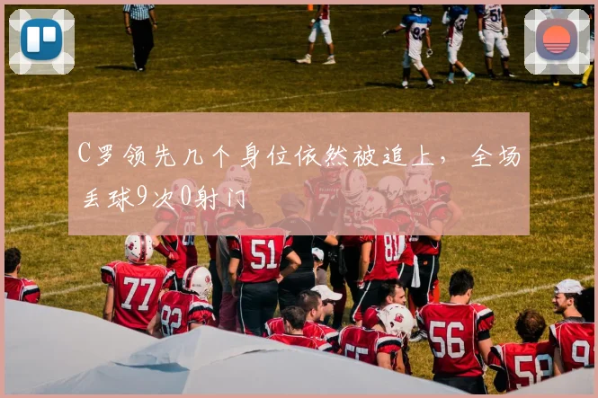 C罗领先几个身位依然被追上，全场丢球9次0射门