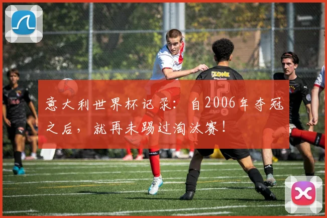 意大利世界杯记录：自2006年夺冠之后，就再未踢过淘汰赛！