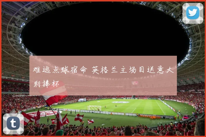 难逃点球宿命 英格兰主场目送意大利捧杯