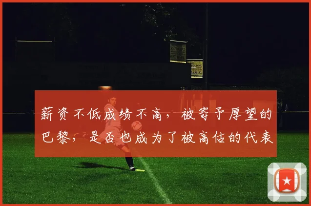 薪资不低成绩不高，被寄予厚望的巴黎，是否也成为了被高估的代表