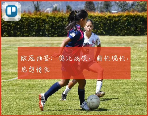 欧冠抽签：德比战役，前任现任，恩怨情仇