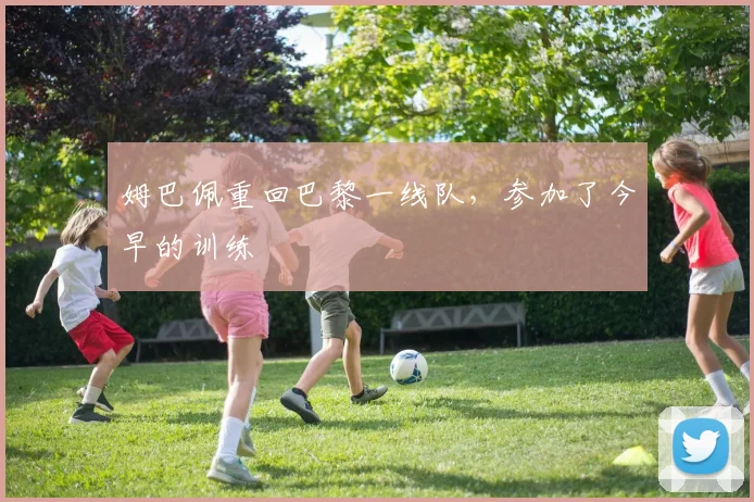姆巴佩重回巴黎一线队，参加了今早的训练