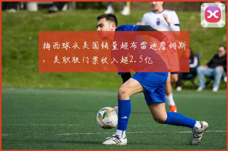 梅西球衣美国销量超布雷迪詹姆斯，美职联门票收入超2.5亿