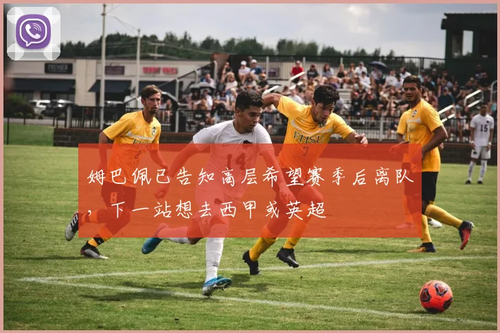 姆巴佩已告知高层希望赛季后离队，下一站想去西甲或英超