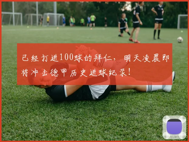已经打进100球的拜仁，明天凌晨即将冲击德甲历史进球纪录！