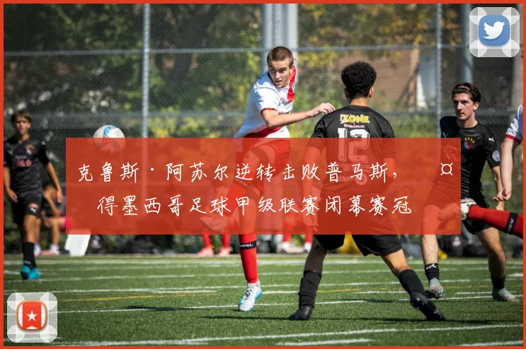克鲁斯·阿苏尔逆转击败普马斯，夺得墨西哥足球甲级联赛闭幕赛冠军