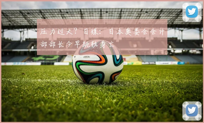 压力过大？日媒：日本奥委会会计部部长今早跳轨身亡