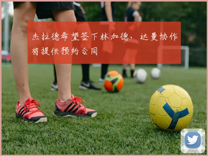 杰拉德希望签下林加德，达曼协作将提供预约合同