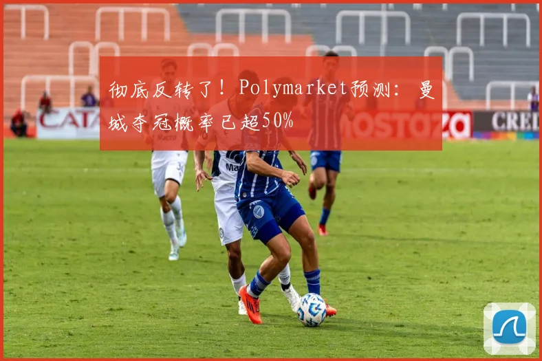 彻底反转了！Polymarket预测：曼城夺冠概率已超50%