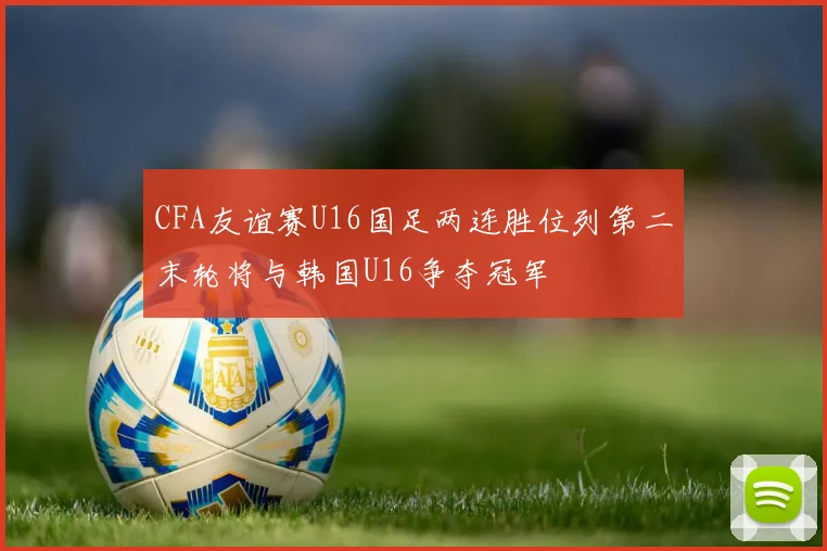 CFA友谊赛U16国足两连胜位列第二末轮将与韩国U16争夺冠军