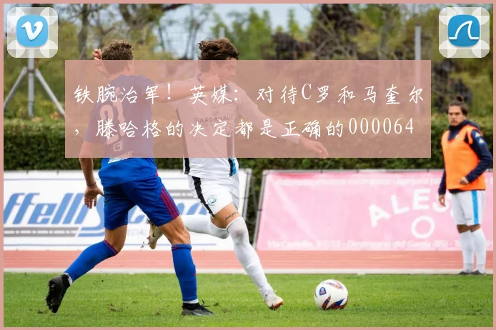 铁腕治军！英媒：对待C罗和马奎尔，滕哈格的决定都是正确的0000644