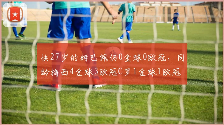 快27岁的姆巴佩仍0金球0欧冠，同龄梅西4金球3欧冠C罗1金球1欧冠