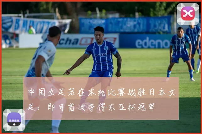 中国女足若在末轮比赛战胜日本女足，即可首次夺得东亚杯冠军