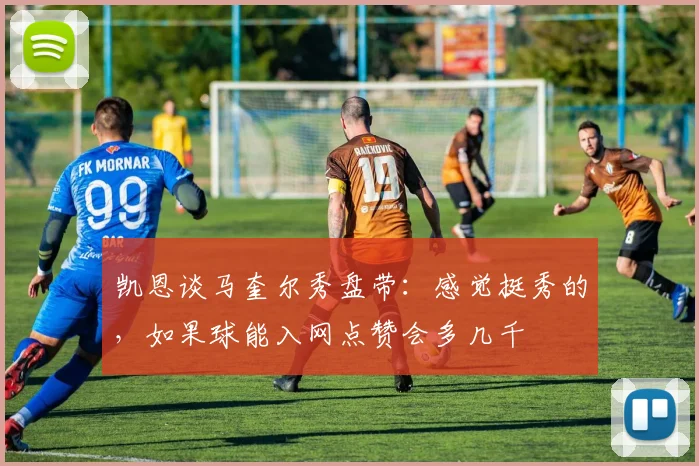 凯恩谈马奎尔秀盘带：感觉挺秀的，如果球能入网点赞会多几千
